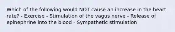 Which of the following would NOT cause an increase in the heart rate? - Exercise - Stimulation of the vagus nerve - Release of epinephrine into the blood - Sympathetic stimulation