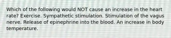 Which of the following would NOT cause an increase in <a href='https://www.questionai.com/knowledge/kya8ocqc6o-the-heart' class='anchor-knowledge'>the heart</a> rate? Exercise. Sympathetic stimulation. Stimulation of the vagus nerve. Release of epinephrine into <a href='https://www.questionai.com/knowledge/k7oXMfj7lk-the-blood' class='anchor-knowledge'>the blood</a>. An increase in body temperature.