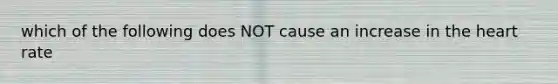 which of the following does NOT cause an increase in the heart rate