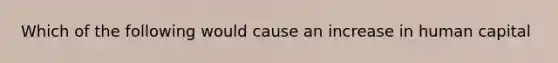 Which of the following would cause an increase in human capital