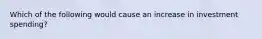 Which of the following would cause an increase in investment spending?