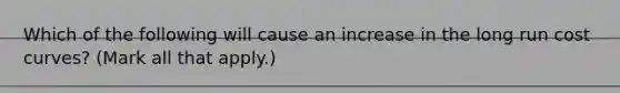 Which of the following will cause an increase in the long run cost curves? (Mark all that apply.)