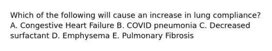 Which of the following will cause an increase in lung compliance? A. Congestive Heart Failure B. COVID pneumonia C. Decreased surfactant D. Emphysema E. Pulmonary Fibrosis