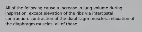 All of the following cause a increase in lung volume during inspiration, except elevation of the ribs via intercostal contraction. contraction of the diaphragm muscles. relaxation of the diaphragm muscles. all of these.