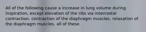 All of the following cause a increase in lung volume during inspiration, except elevation of the ribs via intercostal contraction. contraction of the diaphragm muscles. relaxation of the diaphragm muscles. all of these