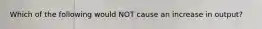 Which of the following would NOT cause an increase in output?