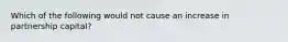 Which of the following would not cause an increase in partnership capital?