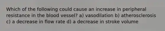 Which of the following could cause an increase in peripheral resistance in the blood vessel? a) vasodilation b) atherosclerosis c) a decrease in flow rate d) a decrease in stroke volume