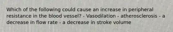 Which of the following could cause an increase in peripheral resistance in the blood vessel? - Vasodilation - atherosclerosis - a decrease in flow rate - a decrease in stroke volume