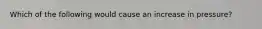 Which of the following would cause an increase in pressure?