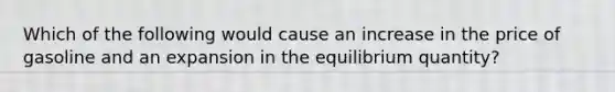 Which of the following would cause an increase in the price of gasoline and an expansion in the equilibrium quantity?