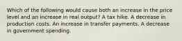 Which of the following would cause both an increase in the price level and an increase in real output? A tax hike. A decrease in production costs. An increase in transfer payments. A decrease in government spending.