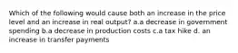 Which of the following would cause both an increase in the price level and an increase in real output? a.a decrease in government spending b.a decrease in production costs c.a tax hike d. an increase in transfer payments