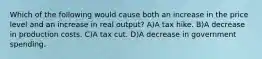 Which of the following would cause both an increase in the price level and an increase in real output? A)A tax hike. B)A decrease in production costs. C)A tax cut. D)A decrease in government spending.