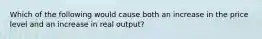 Which of the following would cause both an increase in the price level and an increase in real output?