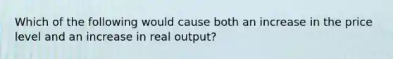 Which of the following would cause both an increase in the price level and an increase in real output?