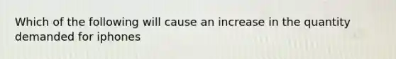 Which of the following will cause an increase in the quantity demanded for iphones