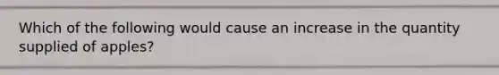 Which of the following would cause an increase in the quantity supplied of apples?