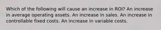 Which of the following will cause an increase in ROI? An increase in average operating assets. An increase in sales. An increase in controllable fixed costs. An increase in variable costs.