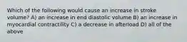 Which of the following would cause an increase in stroke volume? A) an increase in end diastolic volume B) an increase in myocardial contractility C) a decrease in afterload D) all of the above