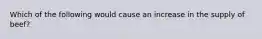 Which of the following would cause an increase in the supply of beef​?