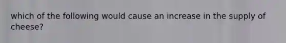 which of the following would cause an increase in the supply of cheese?