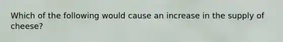 Which of the following would cause an increase in the supply of cheese?