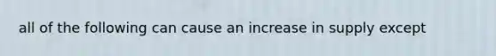 all of the following can cause an increase in supply except