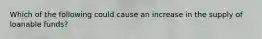 Which of the following could cause an increase in the supply of loanable funds?