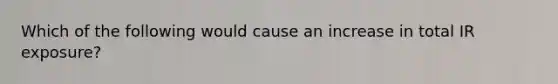 Which of the following would cause an increase in total IR exposure?