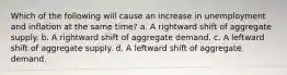 Which of the following will cause an increase in unemployment and inflation at the same time? a. A rightward shift of aggregate supply. b. A rightward shift of aggregate demand. c. A leftward shift of aggregate supply. d. A leftward shift of aggregate demand.