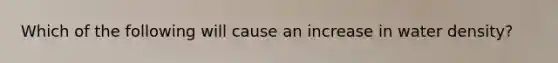 Which of the following will cause an increase in water density?