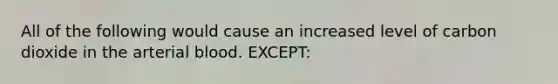 All of the following would cause an increased level of carbon dioxide in the arterial blood. EXCEPT: