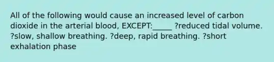 All of the following would cause an increased level of carbon dioxide in the arterial blood, EXCEPT:_____ ?reduced tidal volume. ?slow, shallow breathing. ?deep, rapid breathing. ?short exhalation phase