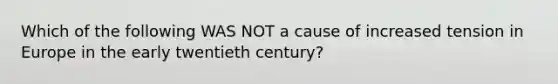 Which of the following WAS NOT a cause of increased tension in Europe in the early twentieth century?