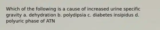 Which of the following is a cause of increased urine specific gravity a. dehydration b. polydipsia c. diabetes insipidus d. polyuric phase of ATN