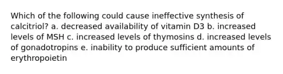 Which of the following could cause ineffective synthesis of calcitriol? a. decreased availability of vitamin D3 b. increased levels of MSH c. increased levels of thymosins d. increased levels of gonadotropins e. inability to produce sufficient amounts of erythropoietin