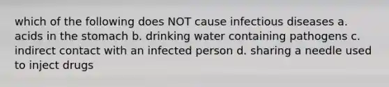 which of the following does NOT cause infectious diseases a. acids in the stomach b. drinking water containing pathogens c. indirect contact with an infected person d. sharing a needle used to inject drugs