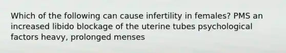 Which of the following can cause infertility in females? PMS an increased libido blockage of the uterine tubes psychological factors heavy, prolonged menses