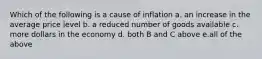 Which of the following is a cause of inflation a. an increase in the average price level b. a reduced number of goods available c. more dollars in the economy d. both B and C above e.all of the above