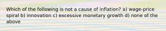 Which of the following is not a cause of inflation? a) wage-price spiral b) innovation c) excessive monetary growth d) none of the above