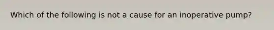 Which of the following is not a cause for an inoperative pump?