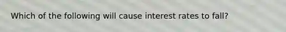 Which of the following will cause interest rates to​ fall?
