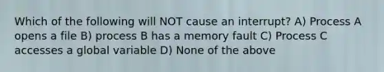 Which of the following will NOT cause an interrupt? A) Process A opens a file B) process B has a memory fault C) Process C accesses a global variable D) None of the above