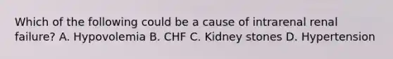 Which of the following could be a cause of intrarenal renal failure? A. Hypovolemia B. CHF C. Kidney stones D. Hypertension