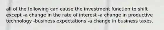 all of the following can cause the investment function to shift except -a change in the rate of interest -a change in productive technology -business expectations -a change in business taxes.