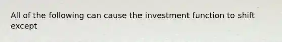 All of the following can cause the investment function to shift except