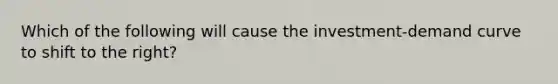 Which of the following will cause the investment-demand curve to shift to the right?