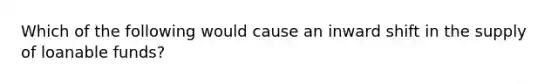 Which of the following would cause an inward shift in the supply of loanable funds?