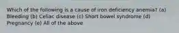 Which of the following is a cause of iron deficiency anemia? (a) Bleeding (b) Celiac disease (c) Short bowel syndrome (d) Pregnancy (e) All of the above